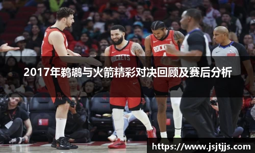 2017年鹈鹕与火箭精彩对决回顾及赛后分析
