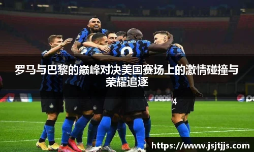 罗马与巴黎的巅峰对决美国赛场上的激情碰撞与荣耀追逐