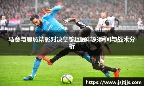 马赛与曼城精彩对决集锦回顾精彩瞬间与战术分析