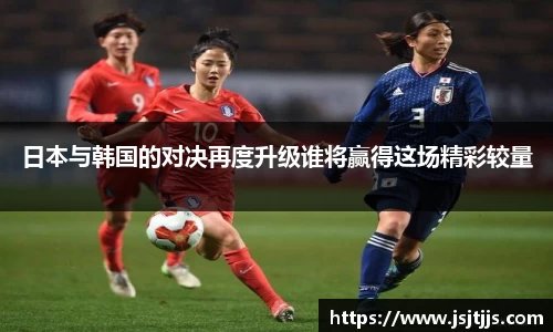 日本与韩国的对决再度升级谁将赢得这场精彩较量