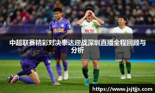 中超联赛精彩对决泰达迎战深圳直播全程回顾与分析